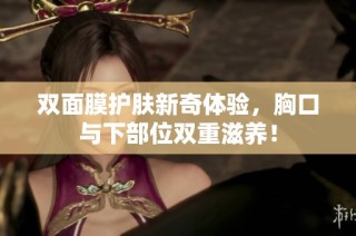 双面膜护肤新奇体验，胸口与下部位双重滋养！