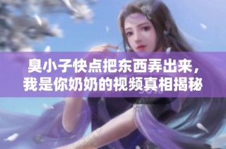 臭小子快点把东西弄出来，我是你奶奶的视频真相揭秘
