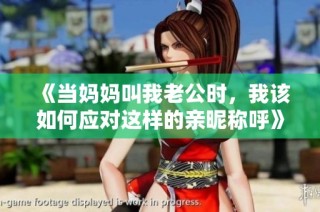 《当妈妈叫我老公时，我该如何应对这样的亲昵称呼》
