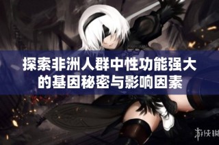 探索非洲人群中性功能强大的基因秘密与影响因素