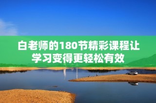 白老师的180节精彩课程让学习变得更轻松有效
