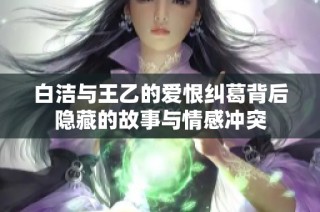 白洁与王乙的爱恨纠葛背后隐藏的故事与情感冲突