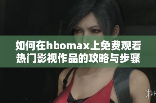 如何在hbomax上免费观看热门影视作品的攻略与步骤