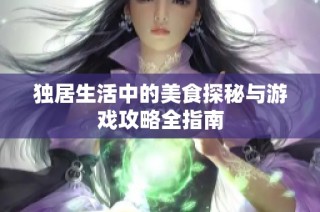 独居生活中的美食探秘与游戏攻略全指南
