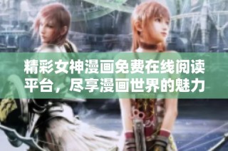 精彩女神漫画免费在线阅读平台，尽享漫画世界的魅力
