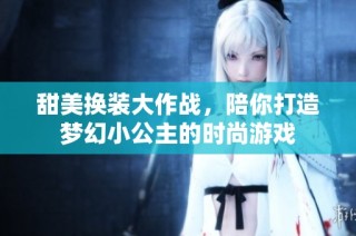 甜美换装大作战，陪你打造梦幻小公主的时尚游戏