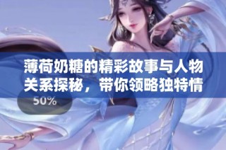 薄荷奶糖的精彩故事与人物关系探秘，带你领略独特情感世界
