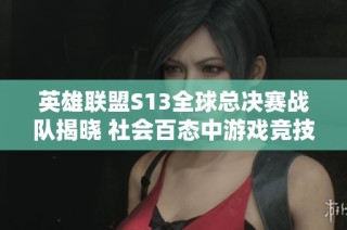 英雄联盟S13全球总决赛战队揭晓 社会百态中游戏竞技的文化探索与影响