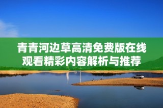 青青河边草高清免费版在线观看精彩内容解析与推荐