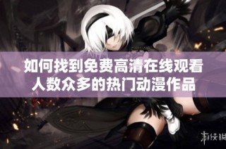 如何找到免费高清在线观看人数众多的热门动漫作品