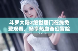 斗罗大陆2绝世唐门在线免费观看，畅享热血奇幻冒险之旅