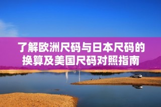 了解欧洲尺码与日本尺码的换算及美国尺码对照指南