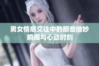 男女情感交往中的那些微妙瞬间与心动时刻