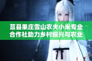 莒县果庄雪山农夫小米专业合作社助力乡村振兴与农业发展