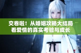 交卷啦！从婚姻攻略大结局看爱情的真实考验与成长