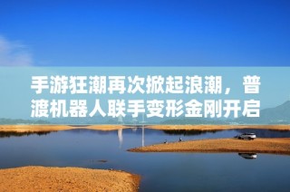 手游狂潮再次掀起浪潮，普渡机器人联手变形金刚开启跨界盛宴