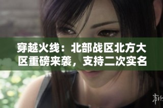穿越火线：北部战区北方大区重磅来袭，支持二次实名功能