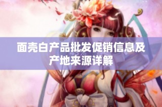 面壳白产品批发促销信息及产地来源详解