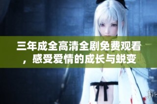 三年成全高清全剧免费观看，感受爱情的成长与蜕变