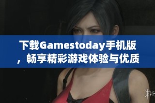 下载Gamestoday手机版，畅享精彩游戏体验与优质内容