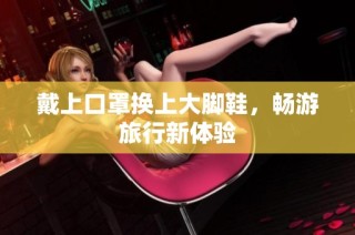 戴上口罩换上大脚鞋，畅游旅行新体验