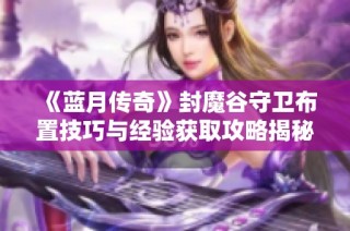 《蓝月传奇》封魔谷守卫布置技巧与经验获取攻略揭秘