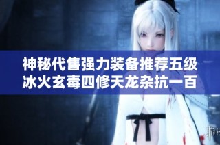 神秘代售强力装备推荐五级冰火玄毒四修天龙杂抗一百