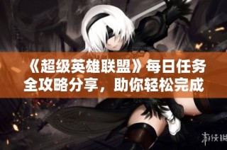《超级英雄联盟》每日任务全攻略分享，助你轻松完成挑战！