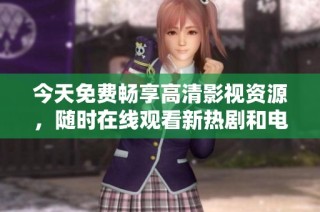 今天免费畅享高清影视资源，随时在线观看新热剧和电影
