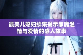 最美儿媳妇续集揭示家庭温情与爱情的感人故事