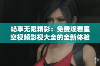 畅享无限精彩：免费观看星空视频影视大全的全新体验