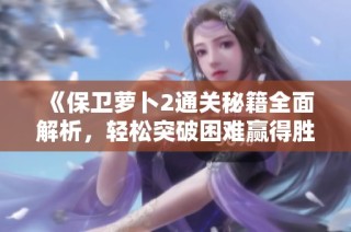 《保卫萝卜2通关秘籍全面解析，轻松突破困难赢得胜利》