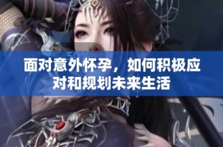 面对意外怀孕，如何积极应对和规划未来生活