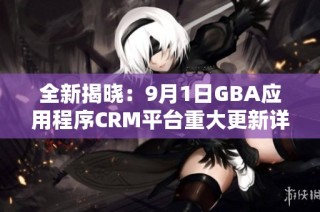 全新揭晓：9月1日GBA应用程序CRM平台重大更新详解