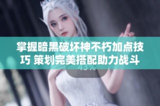 掌握暗黑破坏神不朽加点技巧 策划完美搭配助力战斗胜利