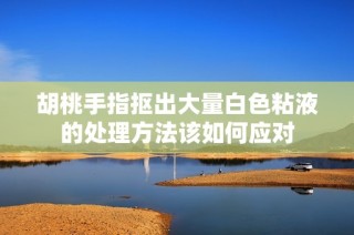 胡桃手指抠出大量白色粘液的处理方法该如何应对