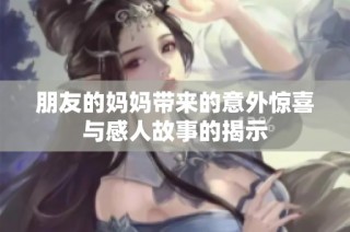朋友的妈妈带来的意外惊喜与感人故事的揭示