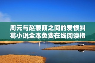 周元与赵蒹葭之间的爱恨纠葛小说全本免费在线阅读指南