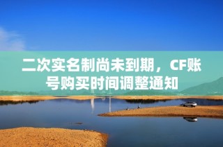二次实名制尚未到期，CF账号购买时间调整通知