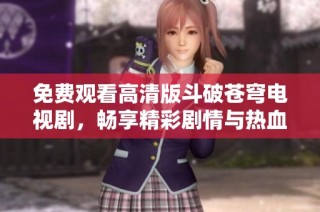 免费观看高清版斗破苍穹电视剧，畅享精彩剧情与热血战斗