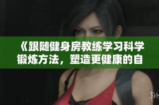 《跟随健身房教练学习科学锻炼方法，塑造更健康的自己》