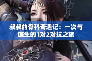 叔叔的骨科奇遇记：一次与医生的1对2对抗之旅