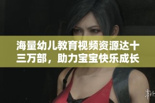 海量幼儿教育视频资源达十三万部，助力宝宝快乐成长