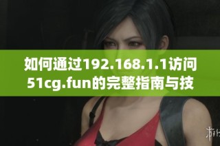 如何通过192.168.1.1访问51cg.fun的完整指南与技巧