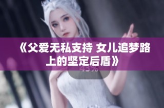 《父爱无私支持 女儿追梦路上的坚定后盾》