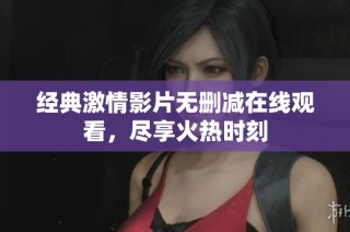 经典激情影片无删减在线观看，尽享火热时刻