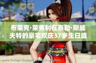 布莱克·莱弗利在泰勒·斯威夫特的豪宅欢庆37岁生日盛况揭秘