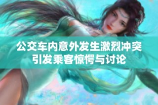 公交车内意外发生激烈冲突引发乘客惊愕与讨论