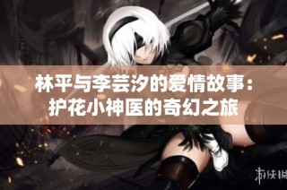 林平与李芸汐的爱情故事：护花小神医的奇幻之旅