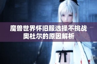 魔兽世界怀旧服选择不挑战奥杜尔的原因解析